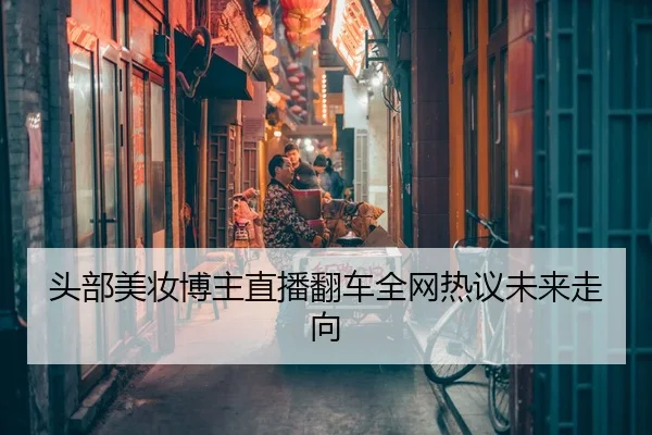 头部美妆博主直播翻车全网热议未来走向