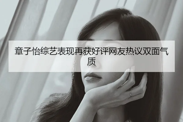 章子怡综艺表现再获好评网友热议双面气质