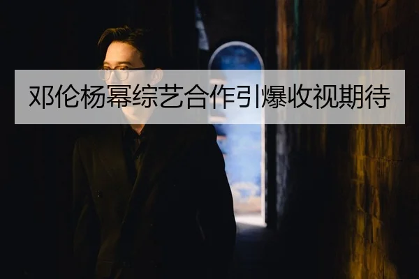邓伦杨幂综艺合作引爆收视期待